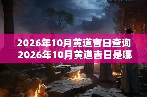 2026年10月黄道吉日查询 2026年10月黄道吉日是哪一天 2026年10月黄道吉日查询 2026年10月黄道吉日是哪一天