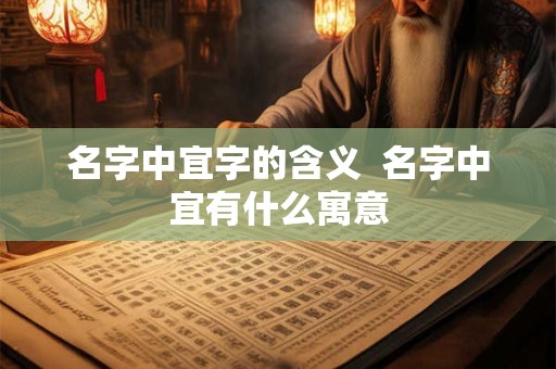 名字中宜字的含义 名字中宜有什么寓意 名字中宜字的含义 名字中宜有什么寓意