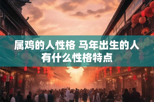 属鸡的人性格 马年出生的人有什么性格特点