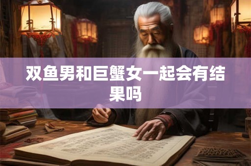 双鱼男和巨蟹女一起会有结果吗