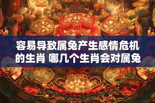 容易导致属兔产生感情危机的生肖 哪几个生肖会对属兔产生感情危机