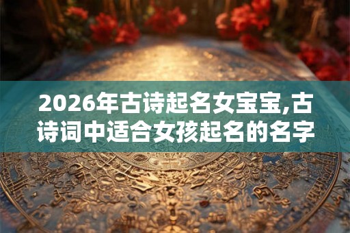 2026年古诗起名女宝宝,古诗词中适合女孩起名的名字