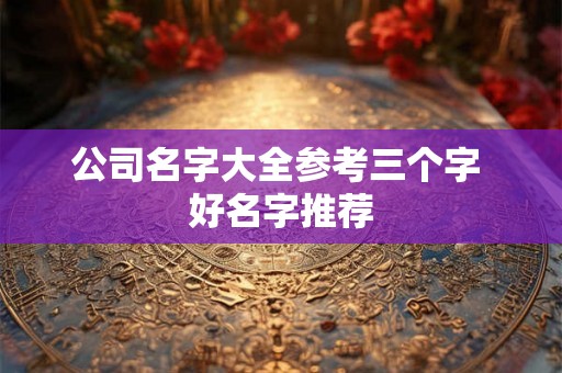 公司名字大全参考三个字 好名字推荐