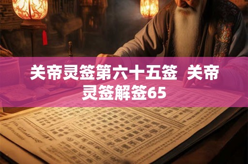 关帝灵签第六十五签 关帝灵签解签65 关帝灵签第六十五签 关帝灵签解签65