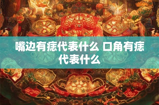 嘴边有痣代表什么 口角有痣代表什么