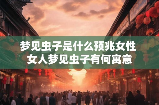 梦见虫子是什么预兆女性 女人梦见虫子有何寓意