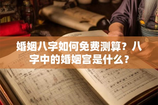 婚姻八字如何免费测算?八字中的婚姻宫是什么? 婚姻八字如何免费测算?八字中的婚姻宫是什么?