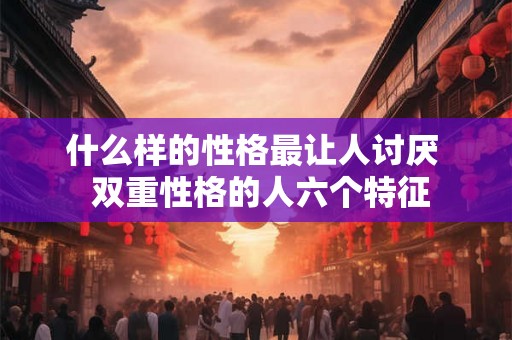 什么样的性格最让人讨厌 双重性格的人六个特征 什么样的性格最让人讨厌 双重性格的人六个特征