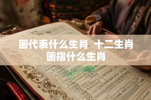 画代表什么生肖  十二生肖画指什么生肖