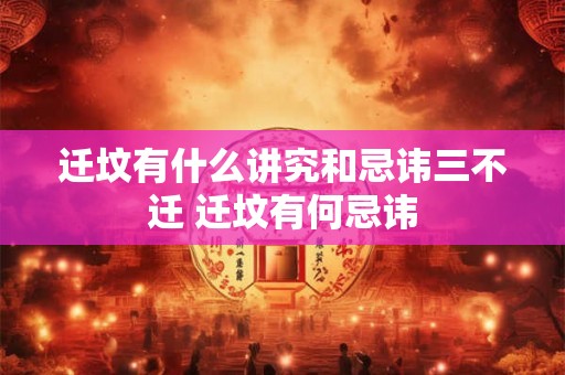 迁坟有什么讲究和忌讳三不迁 迁坟有何忌讳 迁坟有什么讲究和忌讳三不迁 迁坟有何忌讳