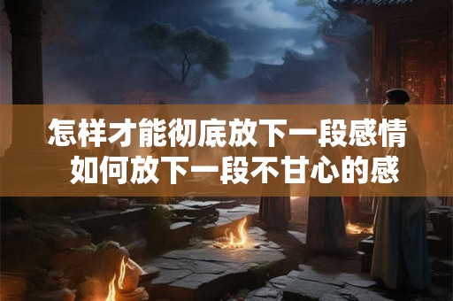 怎样才能彻底放下一段感情  如何放下一段不甘心的感情
