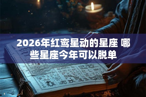 2026年红鸾星动的星座 哪些星座今年可以脱单 2026年红鸾星动的星座 哪些星座今年可以脱单