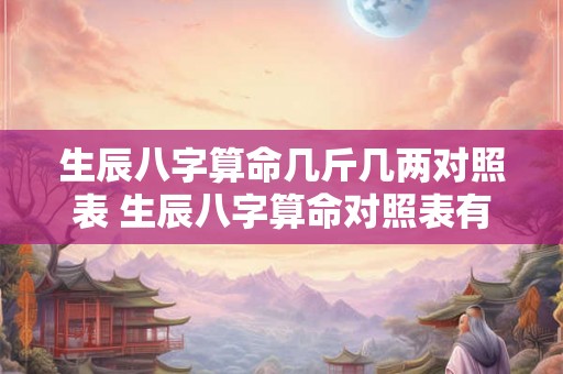 生辰八字算命几斤几两对照表 生辰八字算命对照表有哪些
