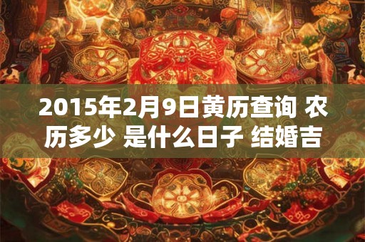 2015年2月9日黄历查询 农历多少 是什么日子 结婚吉时 2015年2月9日黄历查询 农历多少 是什么日子 结婚吉时