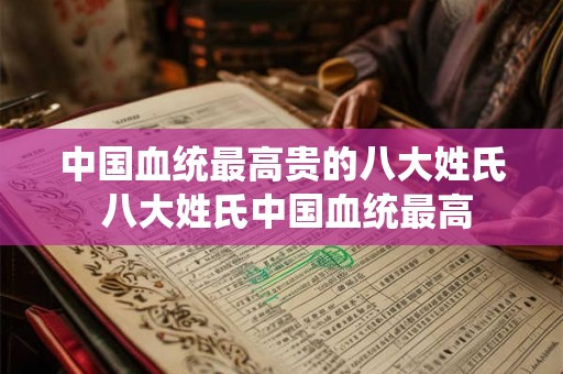中国血统最高贵的八大姓氏 八大姓氏中国血统最高