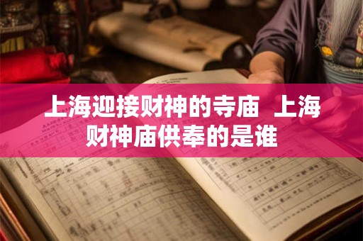 上海迎接财神的寺庙  上海财神庙供奉的是谁