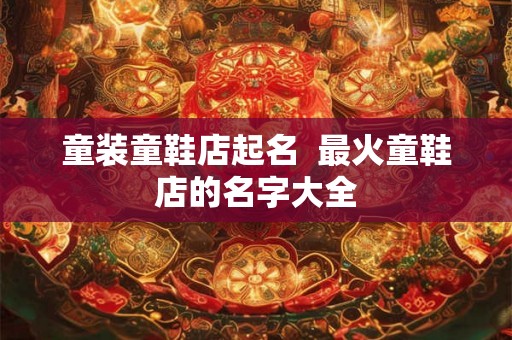 童装童鞋店起名  最火童鞋店的名字大全