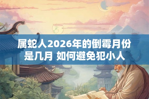 属蛇人2026年的倒霉月份是几月 如何避免犯小人