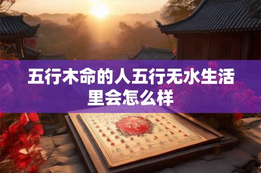 五行木命的人五行无水生活里会怎么样