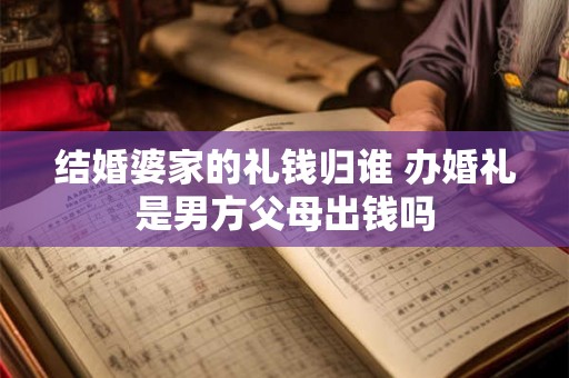 结婚婆家的礼钱归谁 办婚礼是男方父母出钱吗 结婚婆家的礼钱归谁 办婚礼是男方父母出钱吗