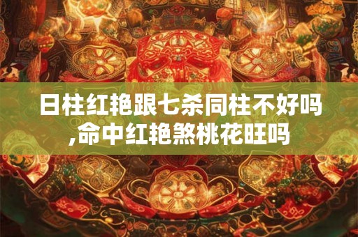 日柱红艳跟七杀同柱不好吗,命中红艳煞桃花旺吗