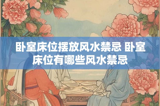 卧室床位摆放风水禁忌 卧室床位有哪些风水禁忌