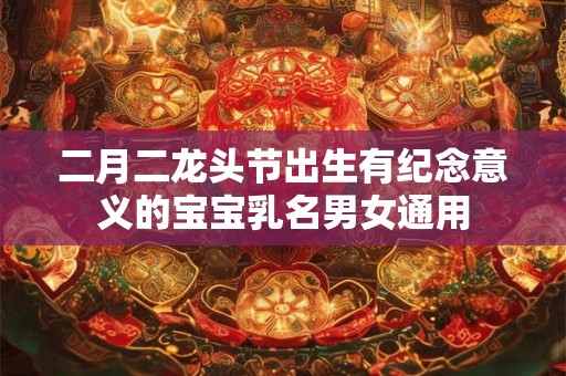 二月二龙头节出生有纪念意义的宝宝乳名男女通用 二月二龙头节出生有纪念意义的宝宝乳名男女通用