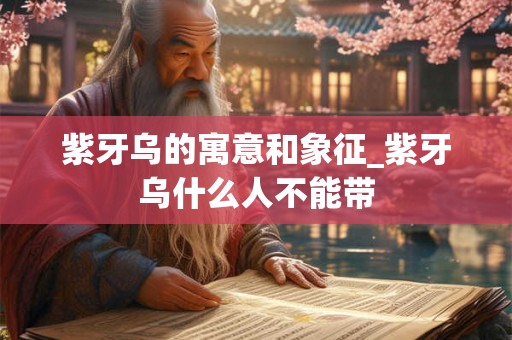 紫牙乌的寓意和象征_紫牙乌什么人不能带
