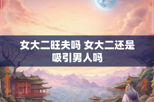 女大二旺夫吗 女大二还是吸引男人吗