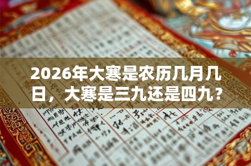 2026年大寒是农历几月几日，大寒是三九还是四九？