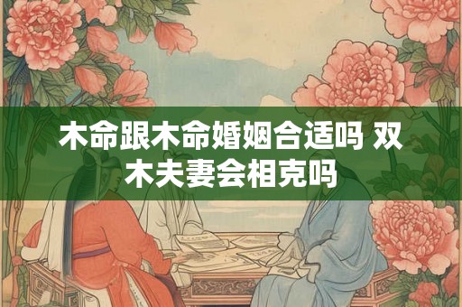 木命跟木命婚姻合适吗 双木夫妻会相克吗