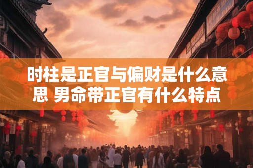 时柱是正官与偏财是什么意思 男命带正官有什么特点