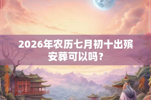 2026年农历七月初十出殡安葬可以吗？