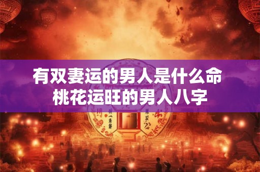 有双妻运的男人是什么命 桃花运旺的男人八字
