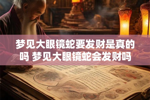 梦见大眼镜蛇要发财是真的吗 梦见大眼镜蛇会发财吗