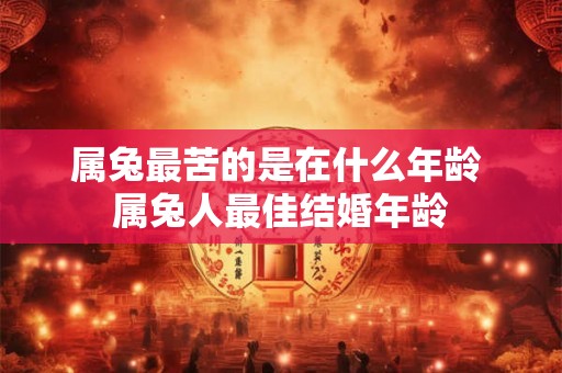 属兔最苦的是在什么年龄 属兔人最佳结婚年龄