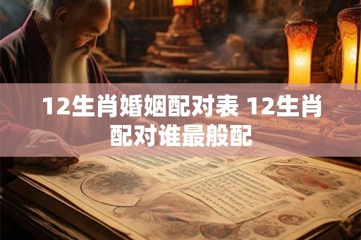 12生肖婚姻配对表 12生肖配对谁最般配