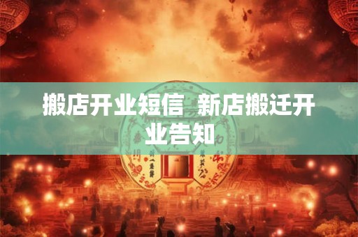 搬店开业短信  新店搬迁开业告知