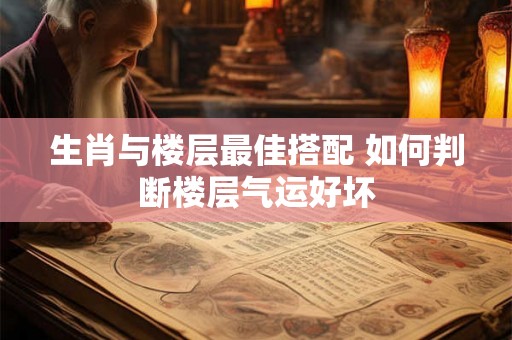 生肖与楼层最佳搭配 如何判断楼层气运好坏 生肖与楼层最佳搭配 如何判断楼层气运好坏