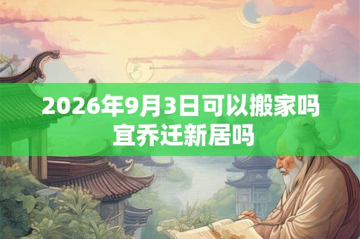 2026年9月3日可以搬家吗 宜乔迁新居吗 2026年9月3日可以搬家吗 宜乔迁新居吗