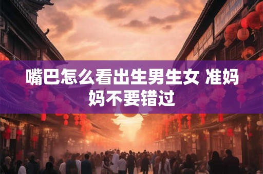 嘴巴怎么看出生男生女 准妈妈不要错过