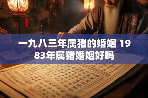 一九八三年属猪的婚姻 1983年属猪婚姻好吗