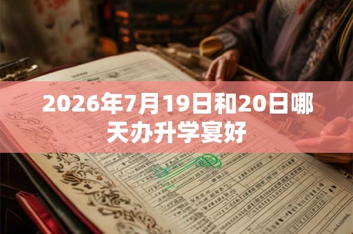 2026年7月19日和20日哪天办升学宴好