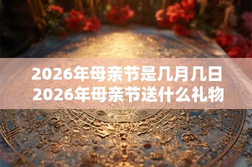 2026年母亲节是几月几日 2026年母亲节送什么礼物好