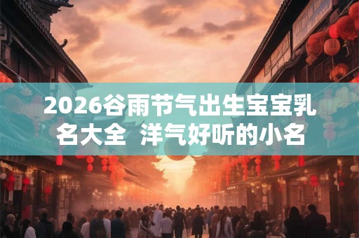 2026谷雨节气出生宝宝乳名大全  洋气好听的小名