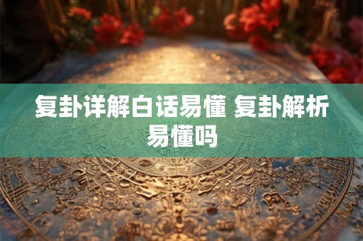 复卦详解白话易懂 复卦解析易懂吗 复卦详解白话易懂 复卦解析易懂吗