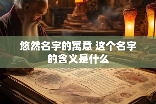 悠然名字的寓意 这个名字的含义是什么 悠然名字的寓意 这个名字的含义是什么