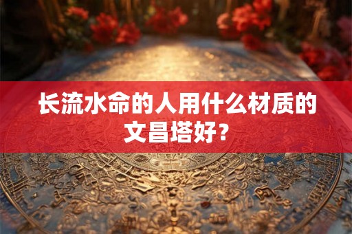 长流水命的人用什么材质的文昌塔好？