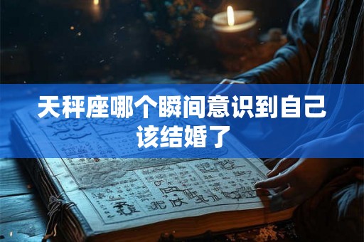 天秤座哪个瞬间意识到自己该结婚了 天秤座哪个瞬间意识到自己该结婚了