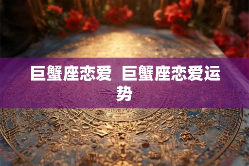 巨蟹座恋爱  巨蟹座恋爱运势